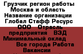 Грузчик(регион работы - Москва и область) › Название организации ­ Глобал Стафф Ресурс, ООО › Отрасль предприятия ­ ВЭД › Минимальный оклад ­ 28 000 - Все города Работа » Вакансии   . Челябинская обл.,Еманжелинск г.